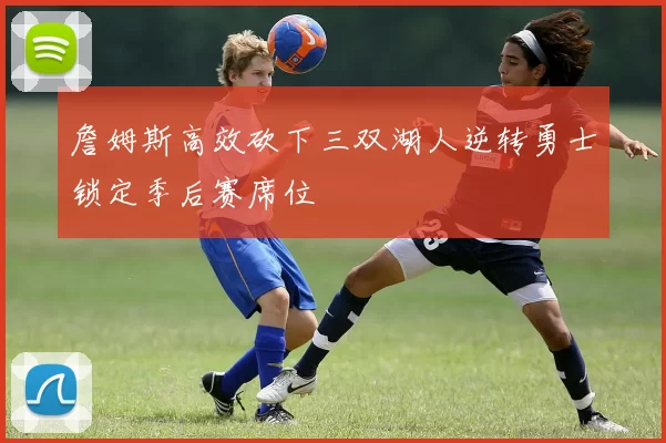 詹姆斯高效砍下三双湖人逆转勇士锁定季后赛席位