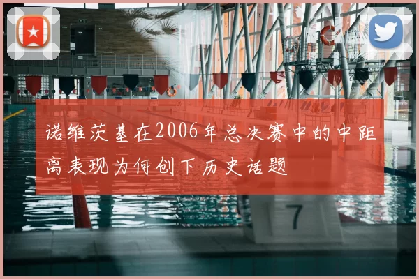 诺维茨基在2006年总决赛中的中距离表现为何创下历史话题
