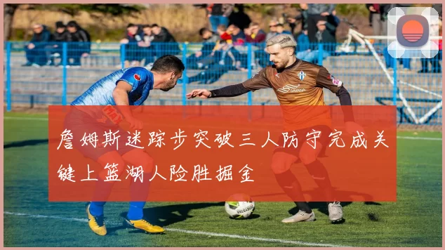 詹姆斯迷踪步突破三人防守完成关键上篮湖人险胜掘金
