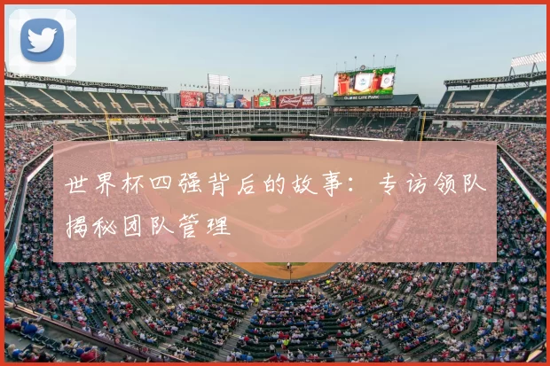 世界杯四强背后的故事：专访领队揭秘团队管理