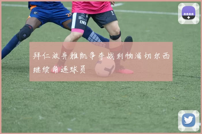 拜仁放弃雅凯争夺战利物浦切尔西继续角逐球员