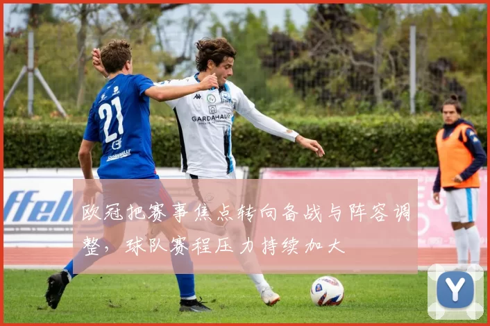 欧冠把赛事焦点转向备战与阵容调整，球队赛程压力持续加大