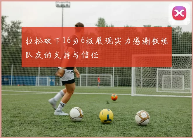 拉松砍下16分6板展现实力感谢教练队友的支持与信任