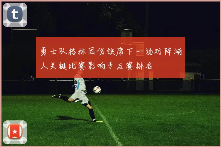 勇士队格林因伤缺席下一场对阵湖人关键比赛影响季后赛排名