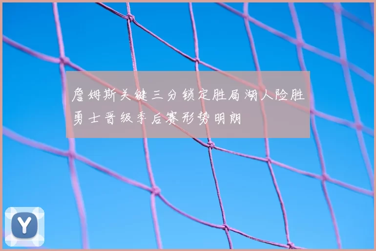 詹姆斯关键三分锁定胜局湖人险胜勇士晋级季后赛形势明朗