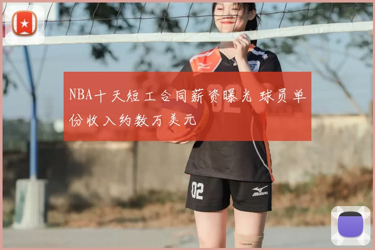 NBA十天短工合同薪资曝光 球员单份收入约数万美元