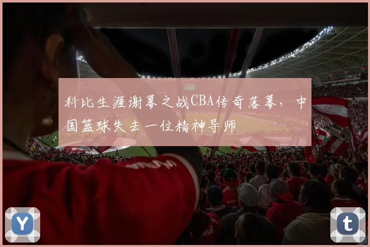 科比生涯谢幕之战CBA传奇落幕，中国篮球失去一位精神导师