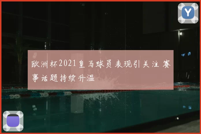 欧洲杯2021皇马球员表现引关注 赛事话题持续升温
