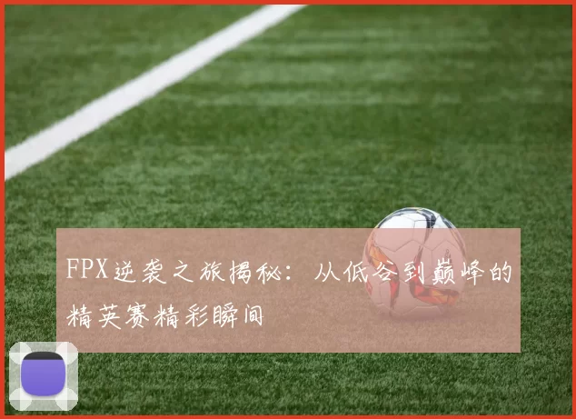 FPX逆袭之旅揭秘：从低谷到巅峰的精英赛精彩瞬间