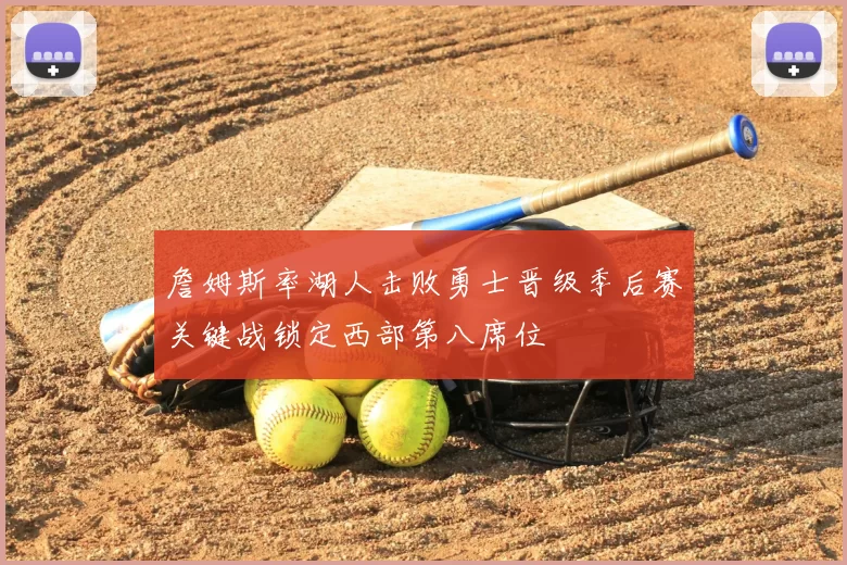 詹姆斯率湖人击败勇士晋级季后赛关键战锁定西部第八席位