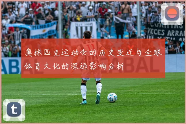 奥林匹克运动会的历史变迁与全球体育文化的深远影响分析