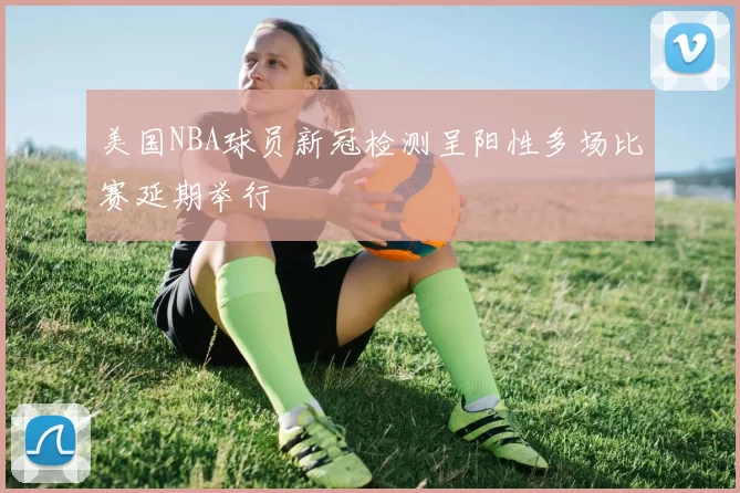 美国NBA球员新冠检测呈阳性多场比赛延期举行