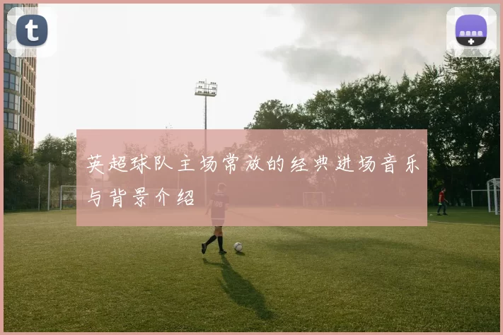 英超球队主场常放的经典进场音乐与背景介绍