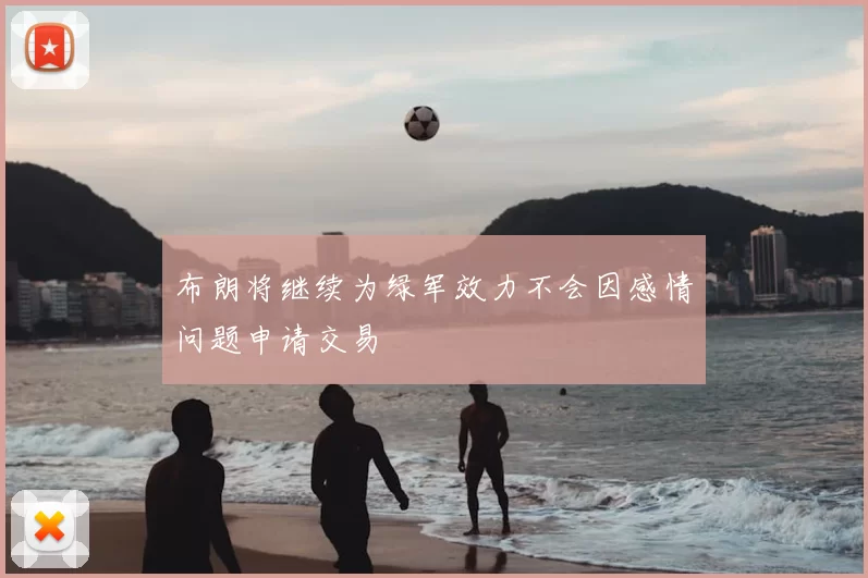 布朗将继续为绿军效力不会因感情问题申请交易