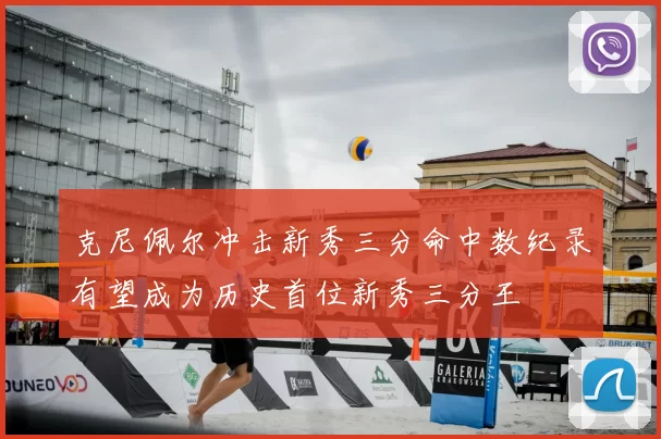 克尼佩尔冲击新秀三分命中数纪录有望成为历史首位新秀三分王
