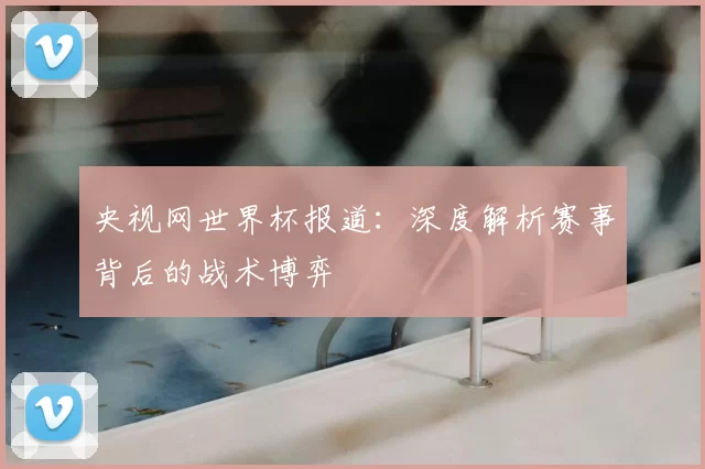 央视网世界杯报道:深度解析赛事背后的战术博弈