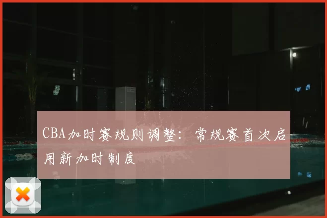 CBA加时赛规则调整：常规赛首次启用新加时制度