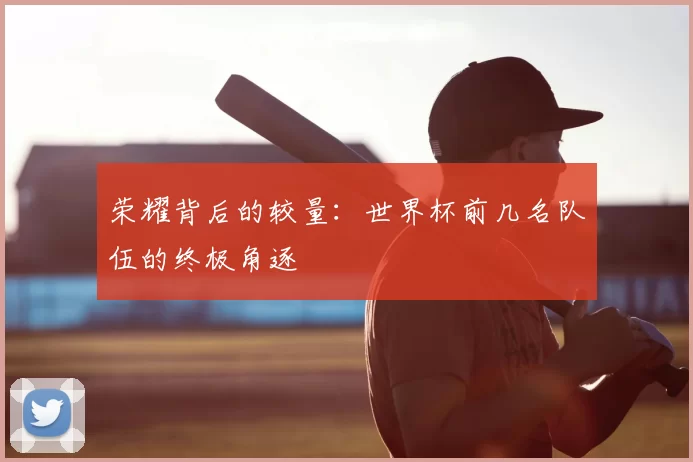荣耀背后的较量：世界杯前几名队伍的终极角逐