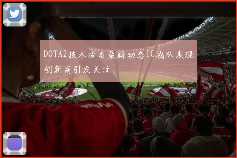 DOTA2技术排名最新动态IG战队表现创新高引发关注