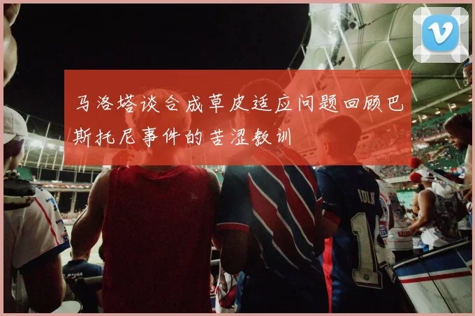 马洛塔谈合成草皮适应问题回顾巴斯托尼事件的苦涩教训