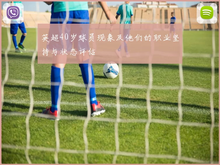 英超40岁球员现象及他们的职业坚持与状态评估