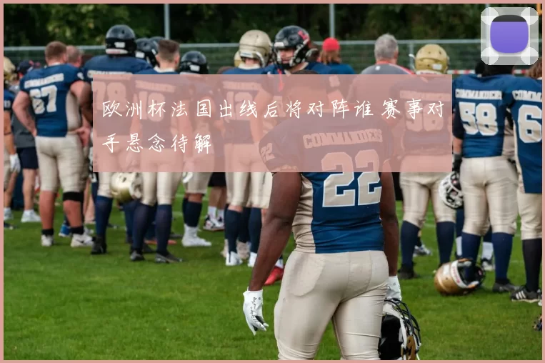 欧洲杯法国出线后将对阵谁 赛事对手悬念待解
