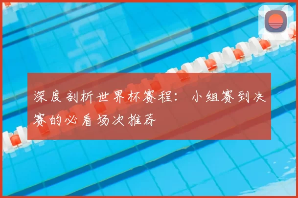 深度剖析世界杯赛程：小组赛到决赛的必看场次推荐
