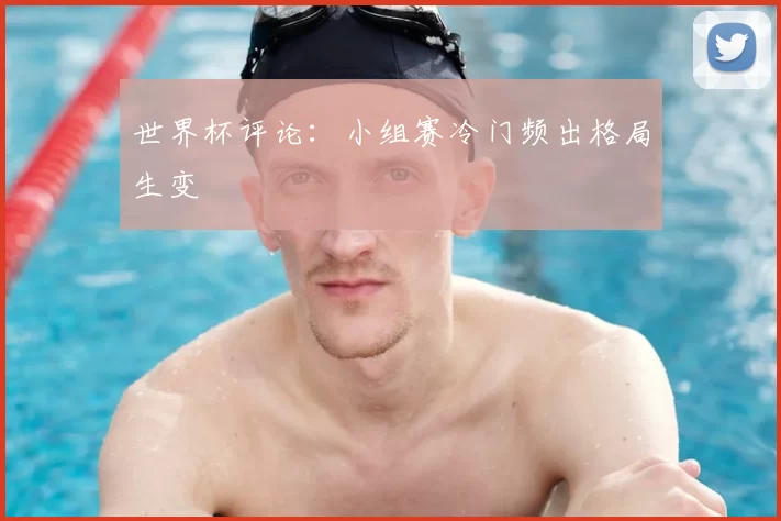 世界杯评论：小组赛冷门频出格局生变