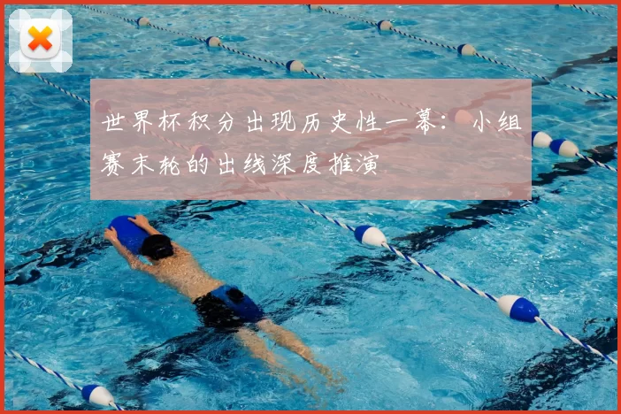 世界杯积分出现历史性一幕：小组赛末轮的出线深度推演