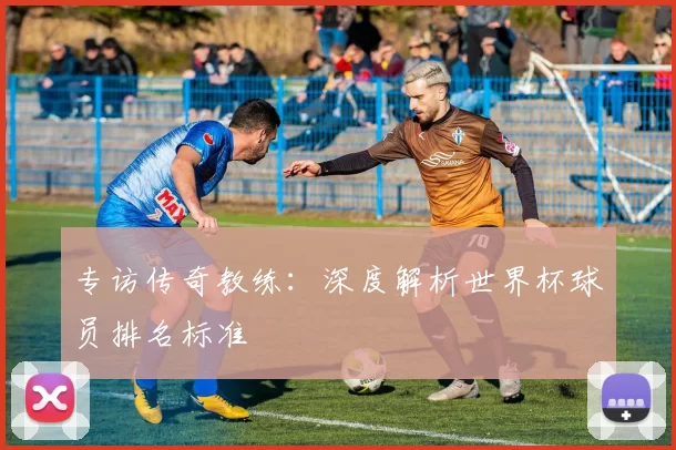 专访传奇教练:深度解析世界杯球员排名标准