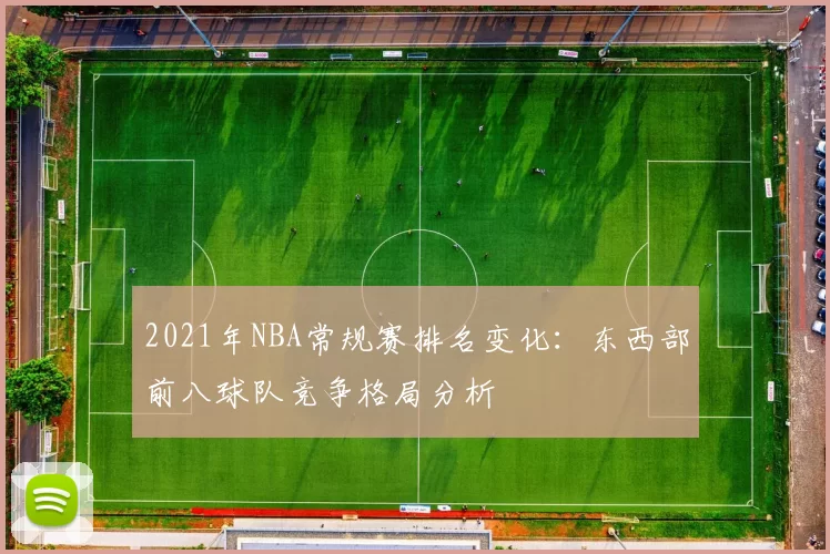 2021年NBA常规赛排名变化:东西部前八球队竞争格局分析
