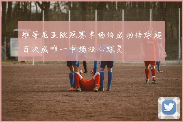 维蒂尼亚欧冠赛季场均成功传球超百次成唯一中场核心球员