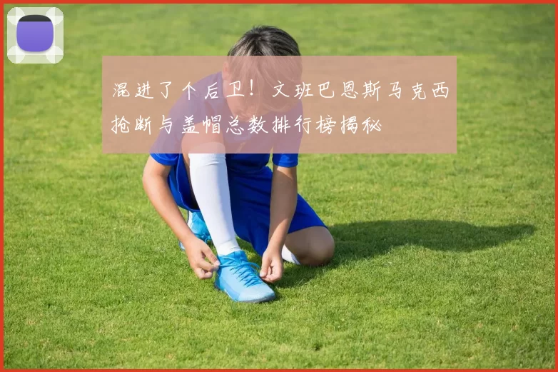 混进了个后卫！文班巴恩斯马克西抢断与盖帽总数排行榜揭秘