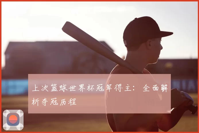 上次篮球世界杯冠军得主：全面解析夺冠历程