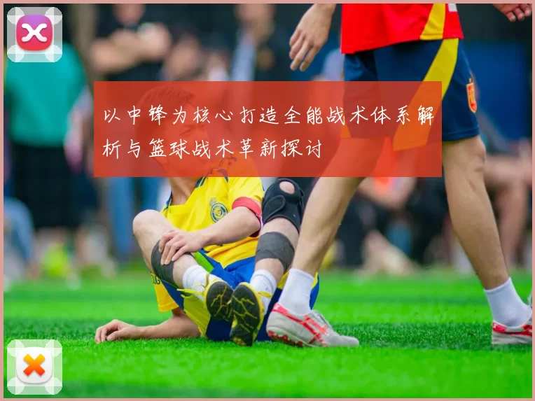 以中锋为核心打造全能战术体系解析与篮球战术革新探讨