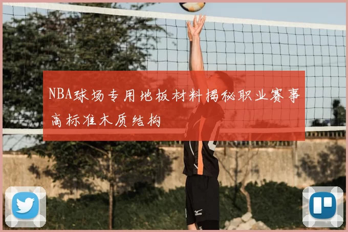 NBA球场专用地板材料揭秘职业赛事高标准木质结构