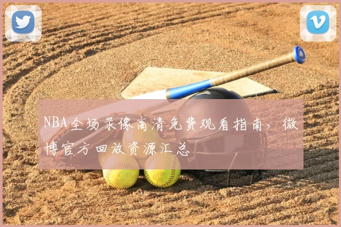 NBA全场录像高清免费观看指南,微博官方回放资源汇总