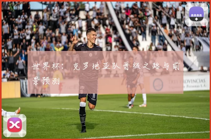 世界杯:克罗地亚队晋级之路与前景预测