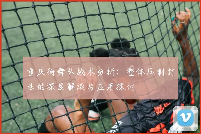 重庆街舞队战术分析：整体压制打法的深度解读与应用探讨