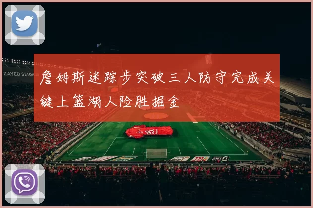 詹姆斯迷踪步突破三人防守完成关键上篮湖人险胜掘金