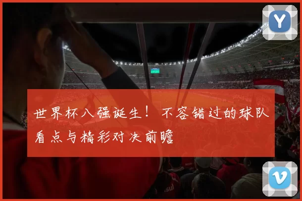 世界杯八强诞生！不容错过的球队看点与精彩对决前瞻