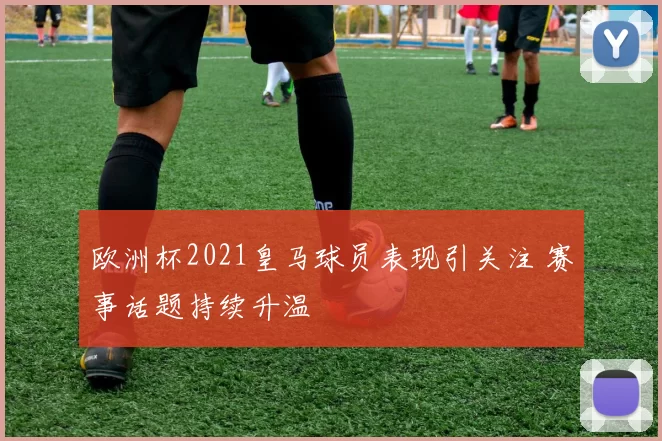 欧洲杯2021皇马球员表现引关注 赛事话题持续升温