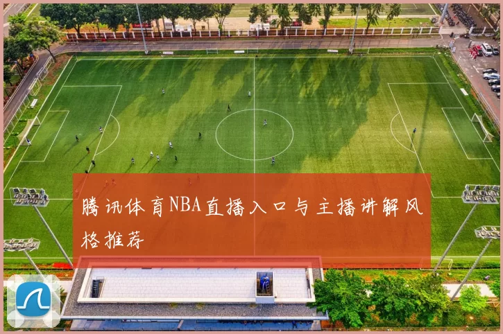 腾讯体育NBA直播入口与主播讲解风格推荐
