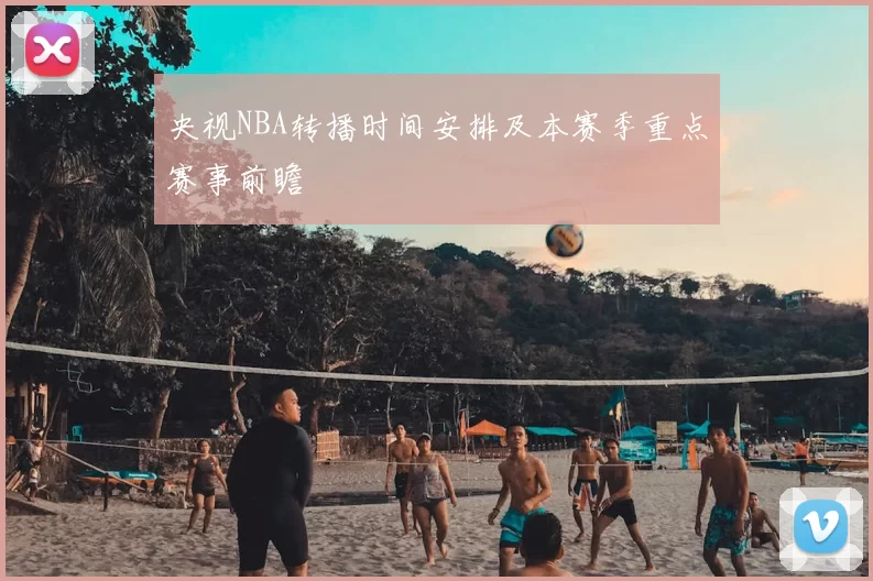 央视NBA转播时间安排及本赛季重点赛事前瞻