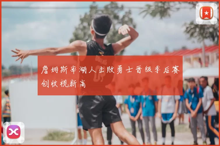 詹姆斯率湖人击败勇士晋级季后赛创收视新高