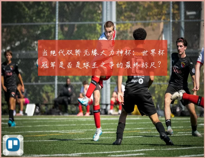 当绝代双骄无缘大力神杯:世界杯冠军是否是球王之争的最终标尺?
