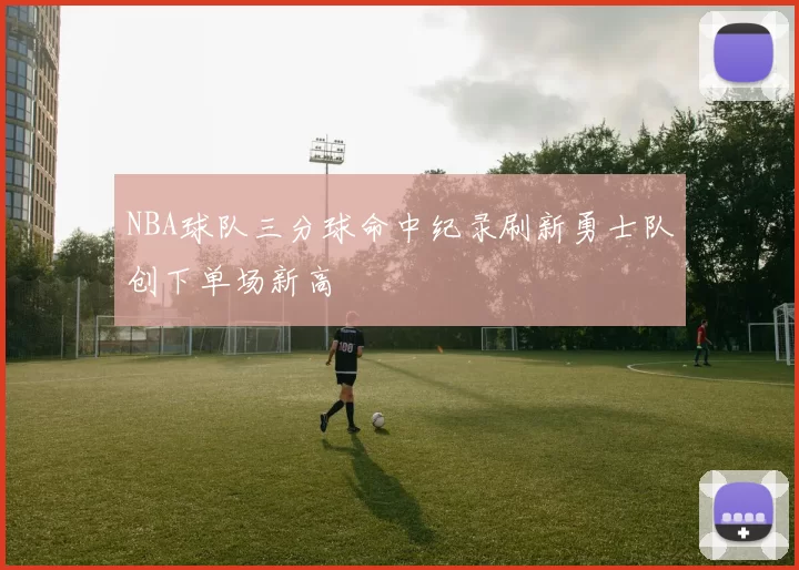 NBA球队三分球命中纪录刷新勇士队创下单场新高