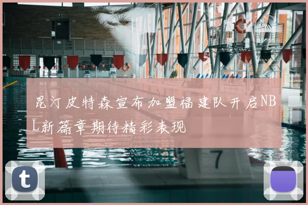 昆汀皮特森宣布加盟福建队开启NBL新篇章期待精彩表现