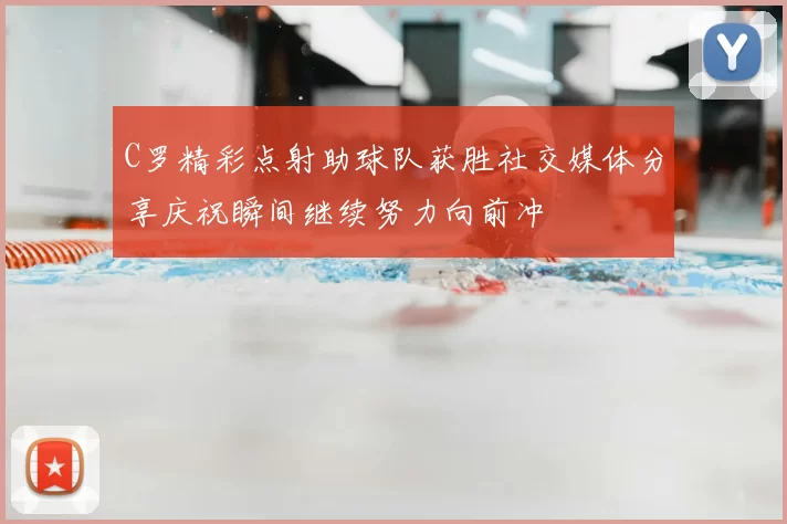 C罗精彩点射助球队获胜社交媒体分享庆祝瞬间继续努力向前冲