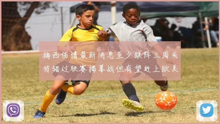 梅西伤情最新消息至少缺阵三周或将错过联赛揭幕战但有望赶上欧美杯